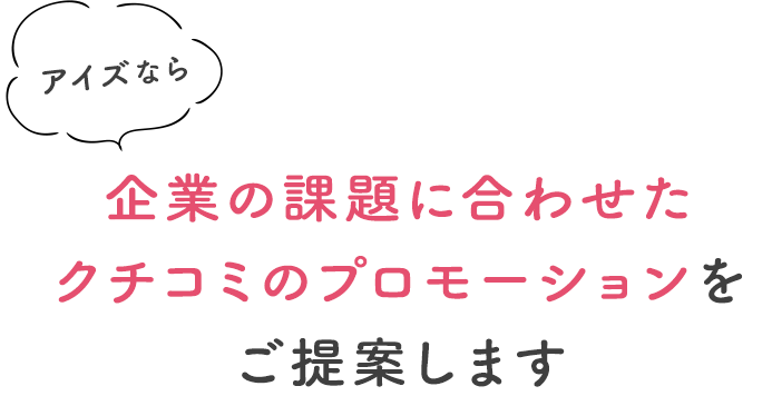 アイズなら企業の課題に合わせたクチコミのプロモーションをご提案します